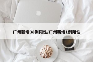 广州新增38例阳性/广州新增1例阳性