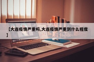 【大连疫情严重吗,大连疫情严重到什么程度】