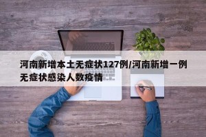 河南新增本土无症状127例/河南新增一例无症状感染人数疫情