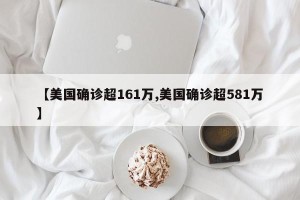 【美国确诊超161万,美国确诊超581万】