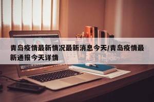 青岛疫情最新情况最新消息今天/青岛疫情最新通报今天详情