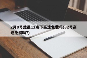 2月8号凌晨12点下高速免费吗(82号高速免费吗?)