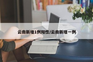 云南新增1例阳性/云南新增一例