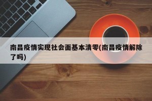南昌疫情实现社会面基本清零(南昌疫情解除了吗)