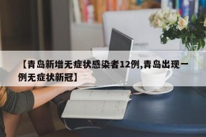 【青岛新增无症状感染者12例,青岛出现一例无症状新冠】