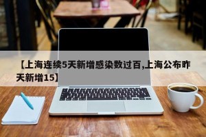 【上海连续5天新增感染数过百,上海公布昨天新增15】