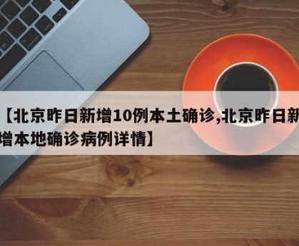 【北京昨日新增10例本土确诊,北京昨日新增本地确诊病例详情】