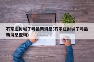 石家庄封城了吗最新消息(石家庄封城了吗最新消息查询)