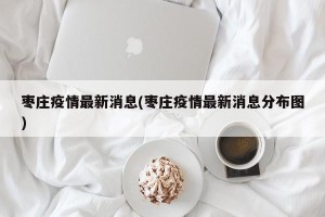 枣庄疫情最新消息(枣庄疫情最新消息分布图)
