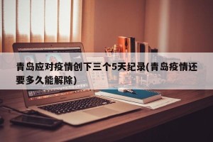 青岛应对疫情创下三个5天纪录(青岛疫情还要多久能解除)