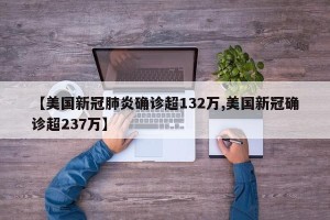 【美国新冠肺炎确诊超132万,美国新冠确诊超237万】