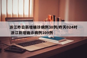 浙江昨日新增确诊病例38例/昨天024时 浙江新增确诊病例109例