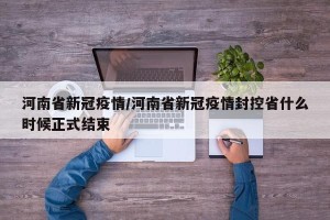 河南省新冠疫情/河南省新冠疫情封控省什么时候正式结束