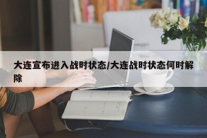 大连宣布进入战时状态/大连战时状态何时解除