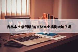 吉林本土病例增加/吉林本土病例增加了吗