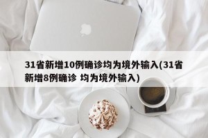 31省新增10例确诊均为境外输入(31省新增8例确诊 均为境外输入)