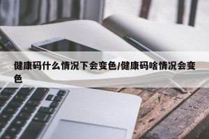 健康码什么情况下会变色/健康码啥情况会变色