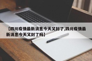 【四川疫情最新消息今天又封了,四川疫情最新消息今天又封了吗】