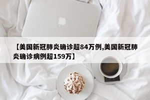 【美国新冠肺炎确诊超84万例,美国新冠肺炎确诊病例超159万】
