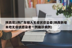 陕西现1例广东输入无症状感染者(陕西新增本地无症状感染者一例确诊病例)
