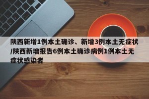 陕西新增1例本土确诊、新增3例本土无症状/陕西新增报告6例本土确诊病例1例本土无症状感染者