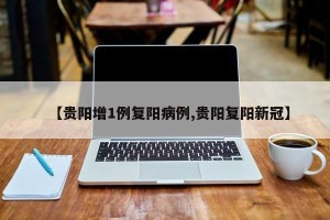 【贵阳增1例复阳病例,贵阳复阳新冠】