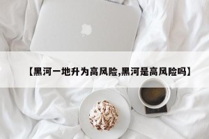 【黑河一地升为高风险,黑河是高风险吗】