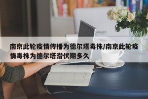 南京此轮疫情传播为德尔塔毒株/南京此轮疫情毒株为德尔塔潜伏期多久