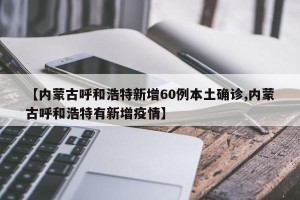 【内蒙古呼和浩特新增60例本土确诊,内蒙古呼和浩特有新增疫情】