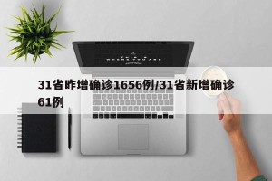 31省昨增确诊1656例/31省新增确诊61例