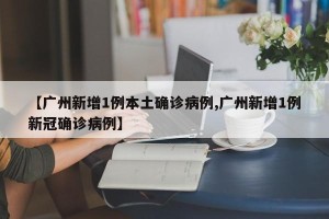 【广州新增1例本土确诊病例,广州新增1例新冠确诊病例】