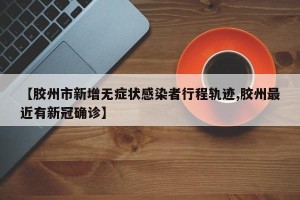 【胶州市新增无症状感染者行程轨迹,胶州最近有新冠确诊】
