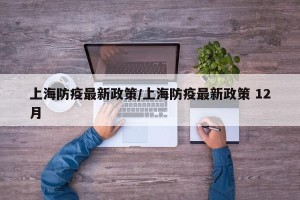 上海防疫最新政策/上海防疫最新政策 12月