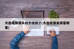 大连疫情源头终于找到了(大连疫情来源是哪里)