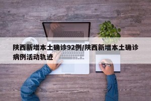 陕西新增本土确诊92例/陕西新增本土确诊病例活动轨迹