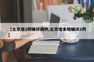 【北京增2例确诊病例,北京增本地确诊2例】