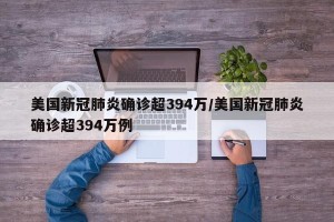 美国新冠肺炎确诊超394万/美国新冠肺炎确诊超394万例