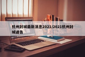 杭州封城最新消息2021/2021杭州封城通告