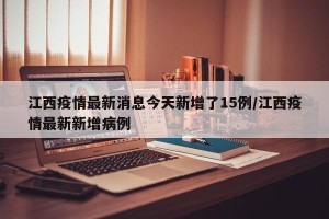江西疫情最新消息今天新增了15例/江西疫情最新新增病例