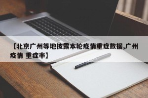 【北京广州等地披露本轮疫情重症数据,广州疫情 重症率】