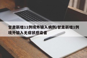 甘肃新增11例境外输入病例/甘肃新增1例境外输入无症状感染者