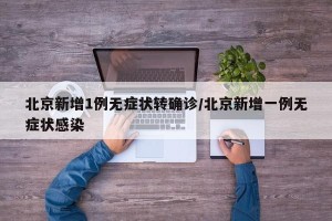 北京新增1例无症状转确诊/北京新增一例无症状感染