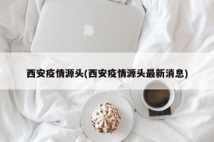 西安疫情源头(西安疫情源头最新消息)