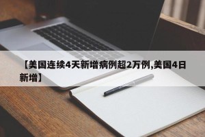 【美国连续4天新增病例超2万例,美国4日新增】