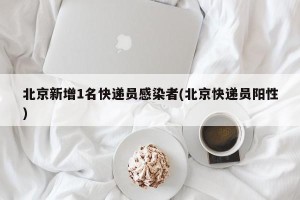 北京新增1名快递员感染者(北京快递员阳性)