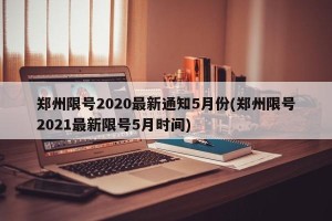 郑州限号2020最新通知5月份(郑州限号2021最新限号5月时间)