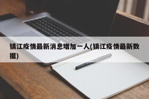 镇江疫情最新消息增加一人(镇江疫情最新数据)
