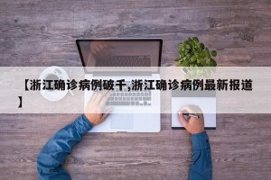 【浙江确诊病例破千,浙江确诊病例最新报道】