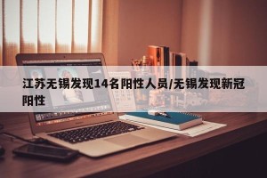 江苏无锡发现14名阳性人员/无锡发现新冠阳性