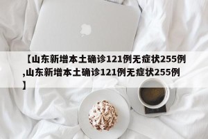 【山东新增本土确诊121例无症状255例,山东新增本土确诊121例无症状255例】